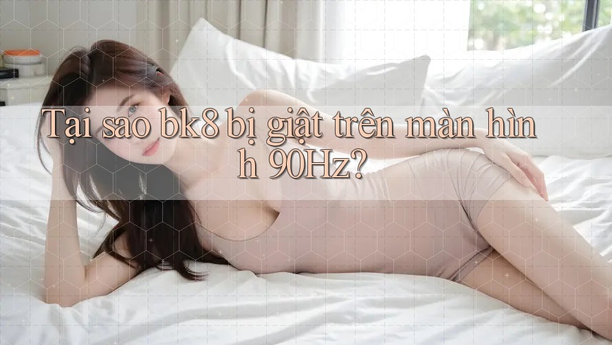 Tại sao bk8 bị giật trên màn hình 90Hz?