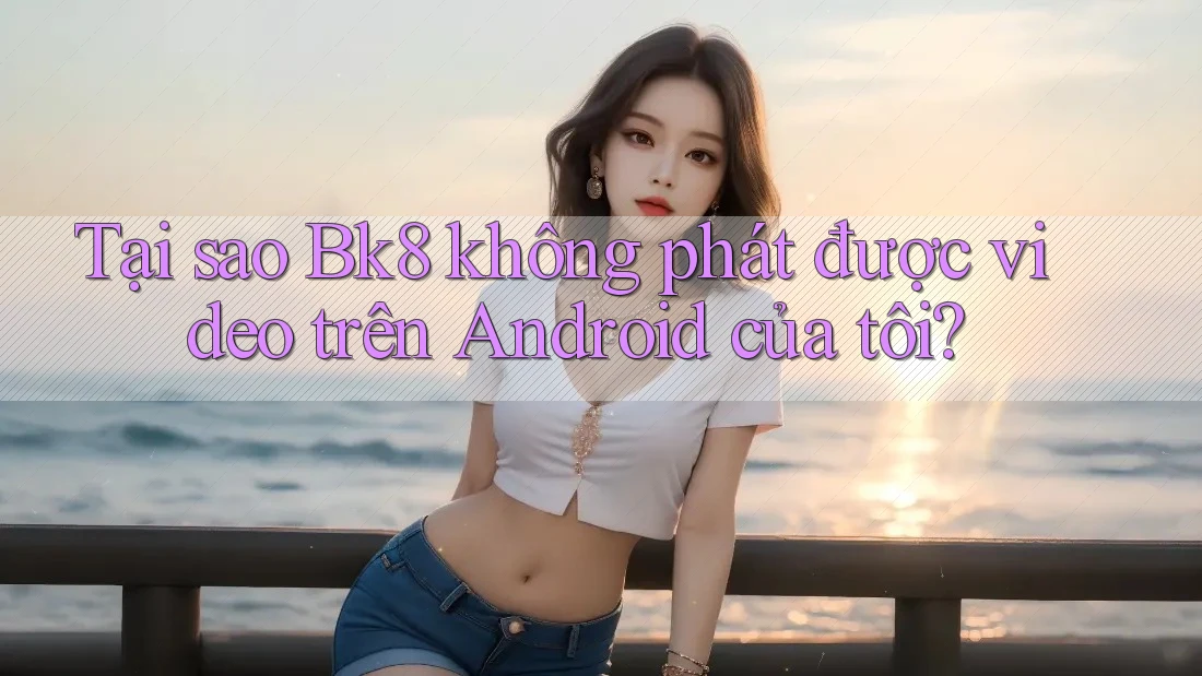 Tại sao Bk8 không phát được video trên Android của tôi? Tại sao Bk8 không phát được video trên Android của tôi?