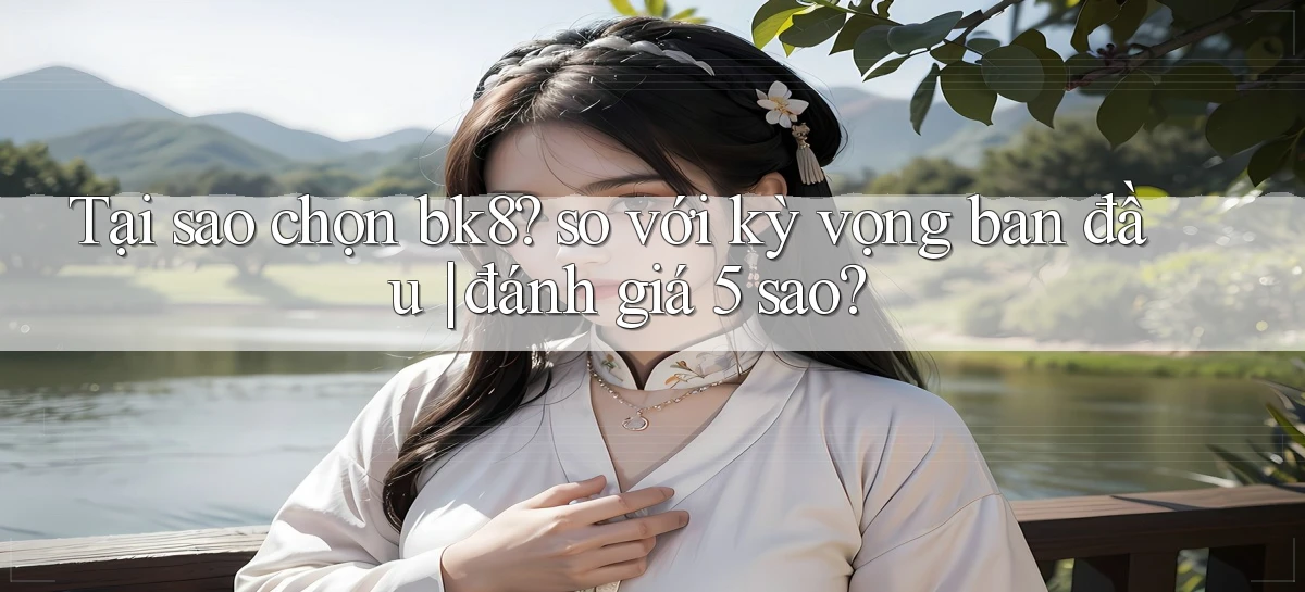 Tại sao chọn bk8 so với kỳ vọng ban đầu đánh giá 5 sao