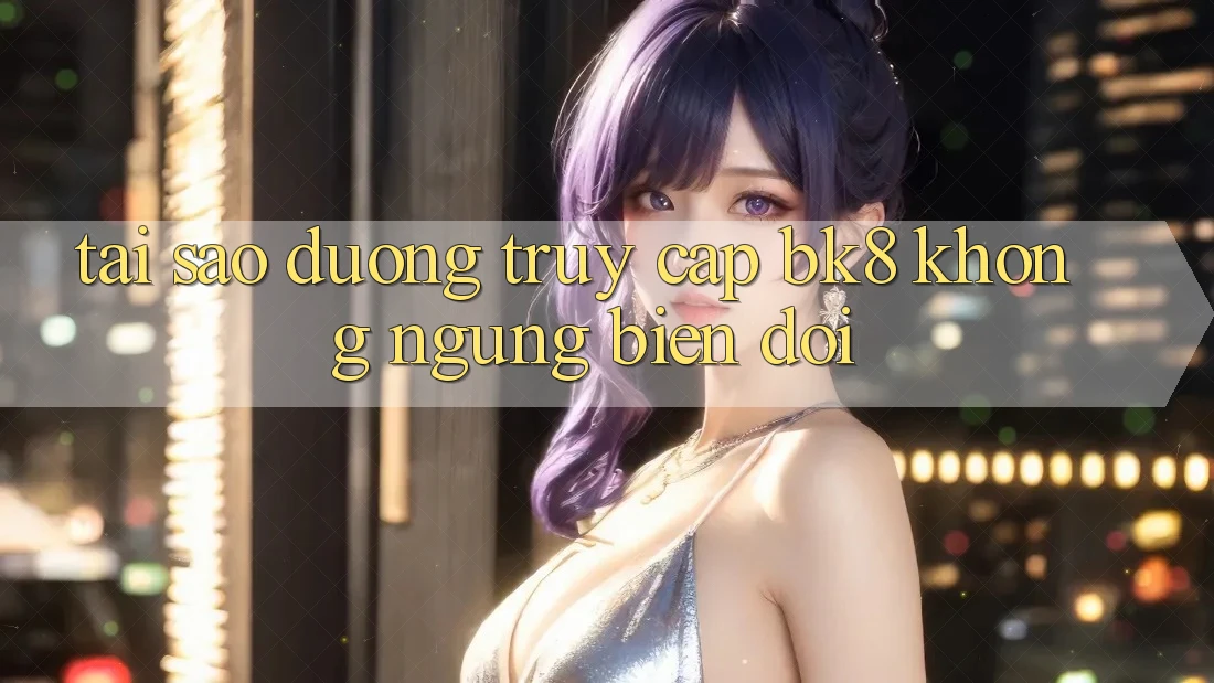 Tại Sao Đường Truy cập BK8 Không ngừng Biến đổi?