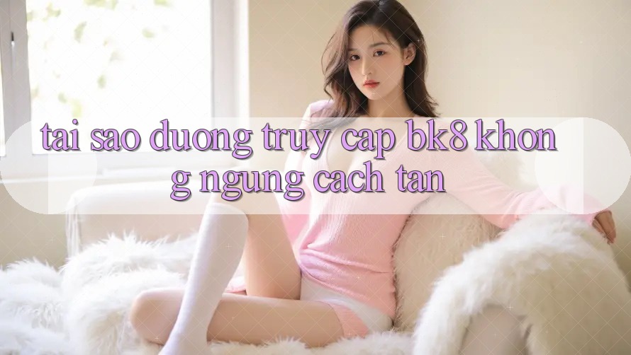 Tại Sao Đường Truy cập BK8 Không ngừng Cách tân? Tại Sao Đường Truy cập BK8 Không ngừng Cách tân?