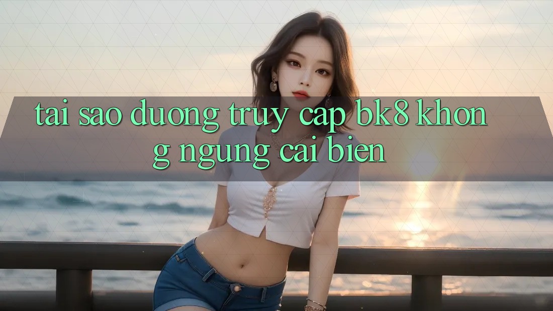 Tại Sao Đường Truy cập BK8 Không ngừng Cải biến? Tại Sao Đường Truy cập BK8 Không ngừng Cải biến?