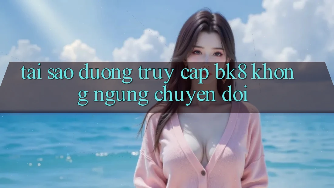 Tại Sao Đường Truy cập BK8 Không ngừng Chuyển đổi?