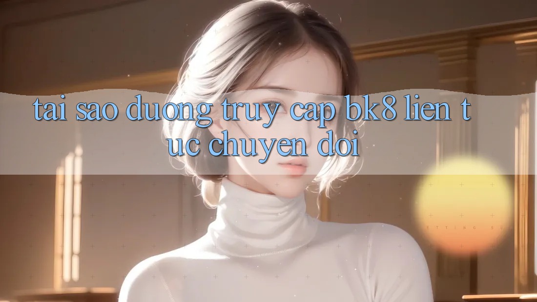 Tại Sao Đường Truy cập BK8 Liên tục Chuyển đổi?