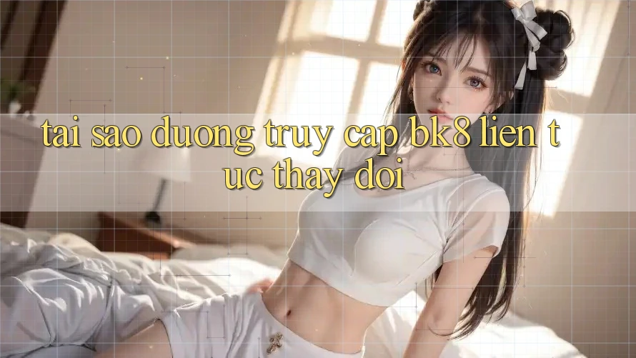 Tại Sao Đường Truy cập BK8 Liên tục Thay đổi?