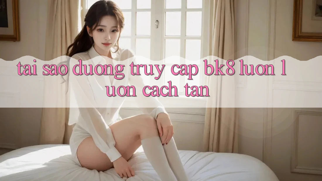 Tại Sao Đường Truy cập BK8 Luôn luôn Cách tân? Tại Sao Đường Truy cập BK8 Luôn luôn Cách tân?