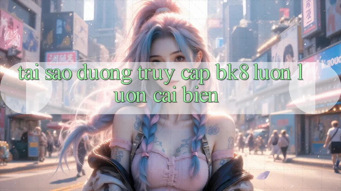 Tại Sao Đường Truy cập BK8 Luôn luôn Cải biến? Tại Sao Đường Truy cập BK8 Luôn luôn Cải biến?
