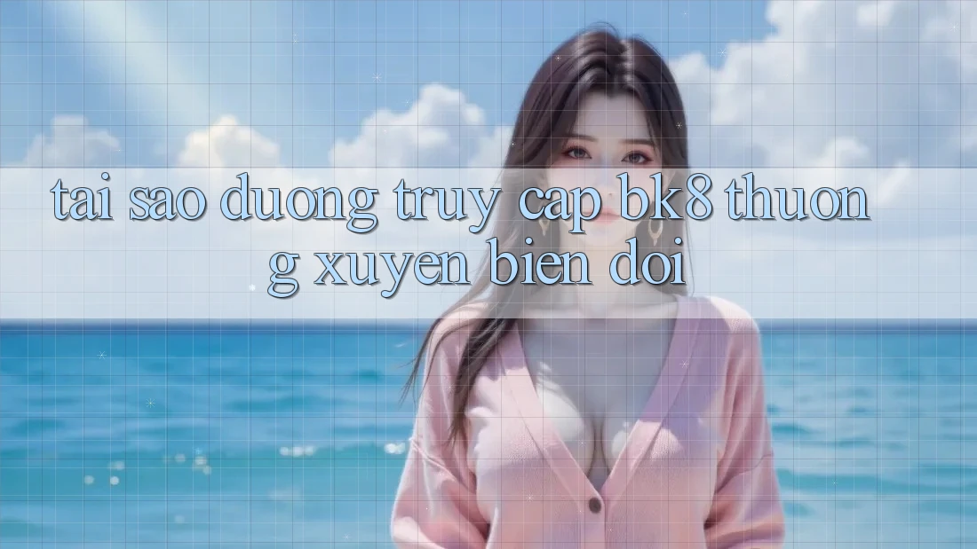 Tại Sao Đường Truy cập BK8 Thường Xuyên Biến đổi?
