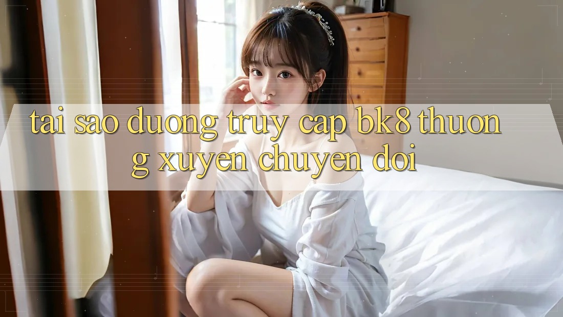 Tại Sao Đường Truy cập BK8 Thường xuyên Chuyển đổi?