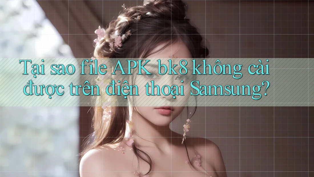 Tại sao file APK bk8 không cài được trên điện thoại Samsung? Tại sao file APK bk8 không cài được trên điện thoại Samsung?