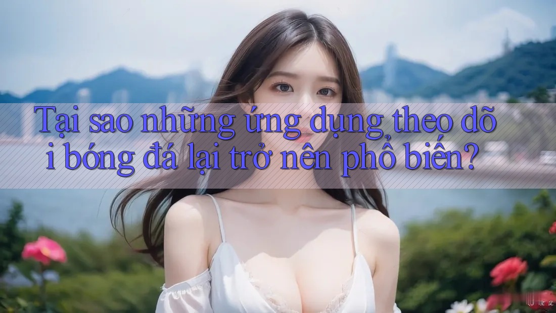 Tại sao những ứng dụng theo dõi bóng đá lại trở nên phổ biến?