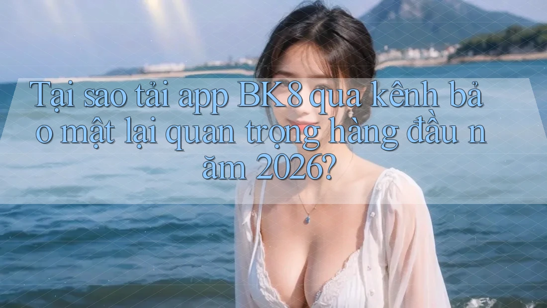 Tại sao tải app BK8 qua kênh bảo mật lại quan trọng hàng đầu năm 2026? Tại sao tải app BK8 qua kênh bảo mật lại quan trọng hàng đầu năm 2026?