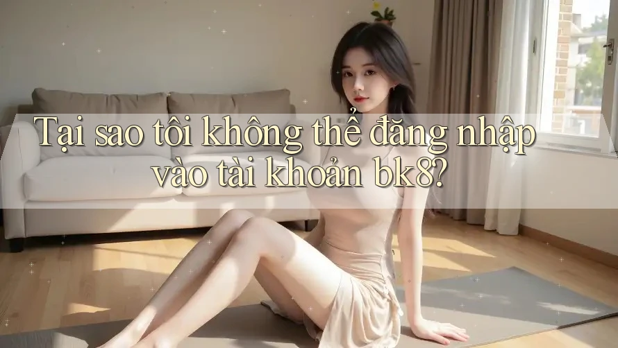 Tại sao tôi không thể đăng nhập vào tài khoản bk8? Tại sao tôi không thể đăng nhập vào tài khoản bk8?