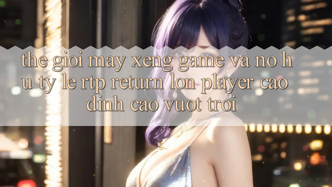 Thế Giới Máy xèng Game Và Nổ Hũ: Tỷ Lệ RTP (Return lớn Player) Cao đỉnh cao vượt trội