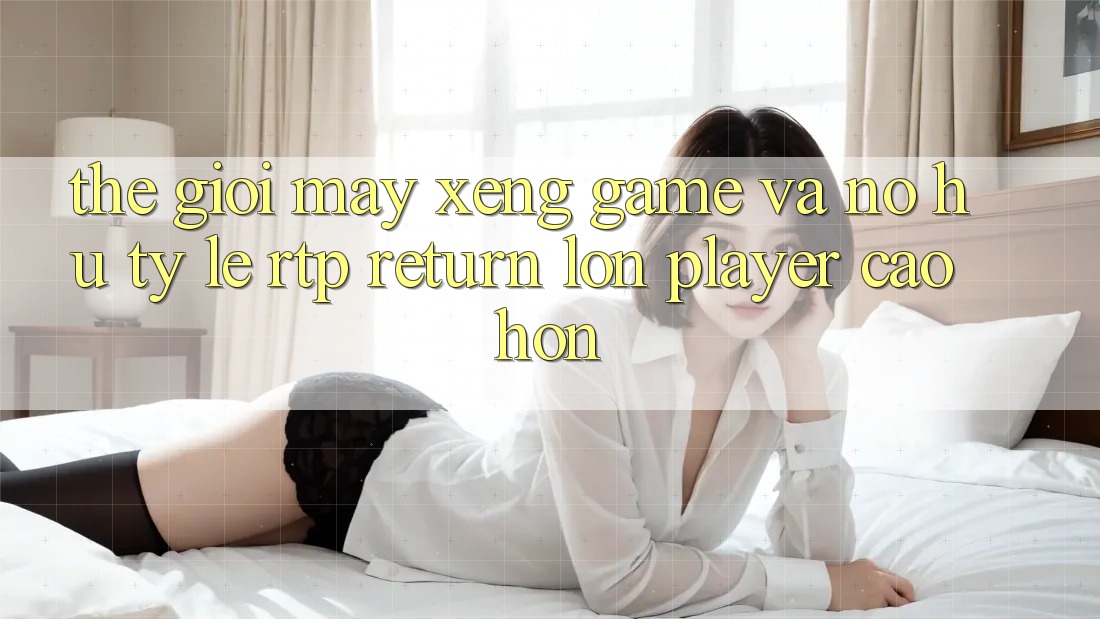 Thế Giới Máy xèng Game Và Nổ Hũ: Tỷ Lệ RTP (Return lớn Player) Cao hơn