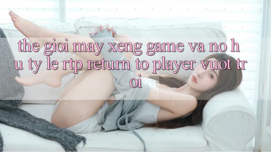 Thế Giới Máy xèng Game Và Nổ Hũ: Tỷ Lệ RTP (Return to Player) Vượt Trội