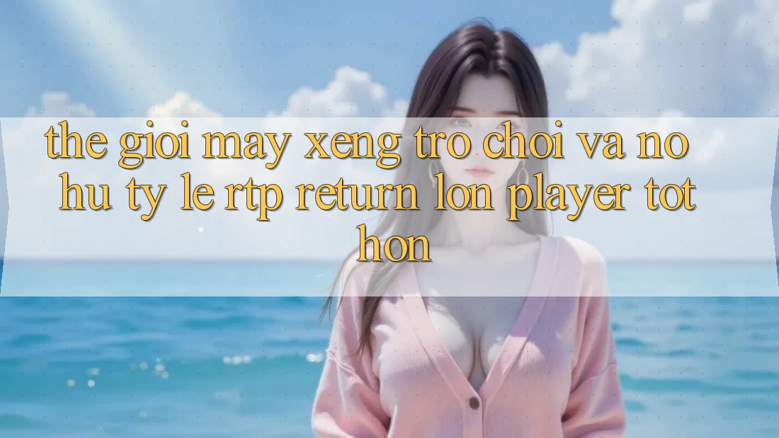 Thế Giới Máy xèng Trò chơi Và Nổ Hũ: Tỷ Lệ RTP (Return lớn Player) Tốt hơn