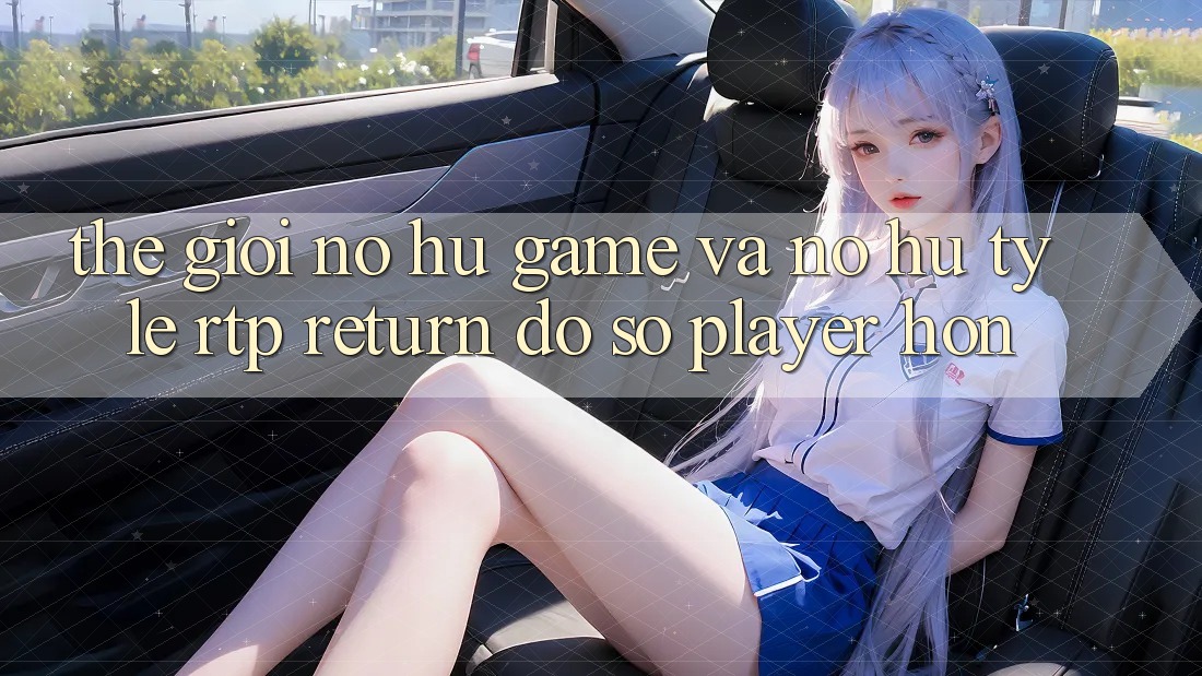 Thế Giới Nổ hũ Game Và Nổ Hũ: Tỷ Lệ RTP (Return đồ sộ Player) Hơn