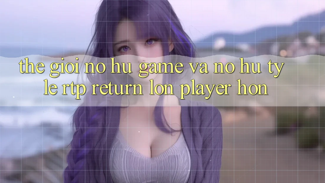 Thế Giới Nổ hũ Game Và Nổ Hũ: Tỷ Lệ RTP (Return lớn Player) Hơn