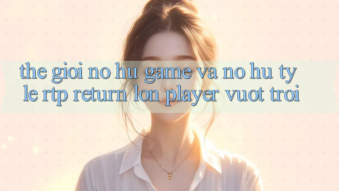 Thế Giới Nổ hũ Game Và Nổ Hũ: Tỷ Lệ RTP (Return lớn Player) Vượt Trội Thế Giới Nổ hũ Game Và Nổ Hũ: Tỷ Lệ RTP (Return lớn Player) Vượt Trội