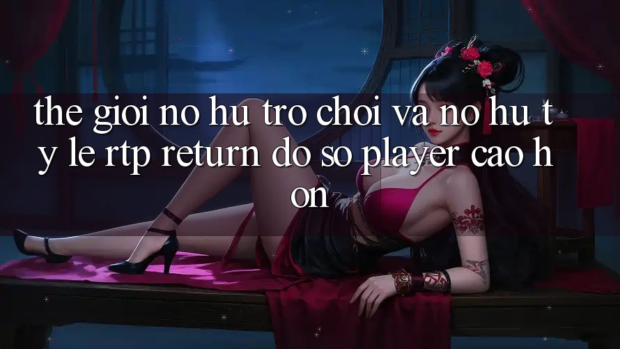Thế Giới Nổ hũ Trò chơi Và Nổ Hũ: Tỷ Lệ RTP (Return đồ sộ Player) Cao hơn Thế Giới Nổ hũ Trò chơi Và Nổ Hũ: Tỷ Lệ RTP (Return đồ sộ Player) Cao hơn