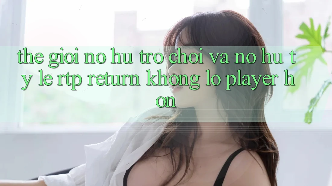 Thế Giới Nổ hũ Trò chơi Và Nổ Hũ: Tỷ Lệ RTP (Return khổng lồ Player) Hơn