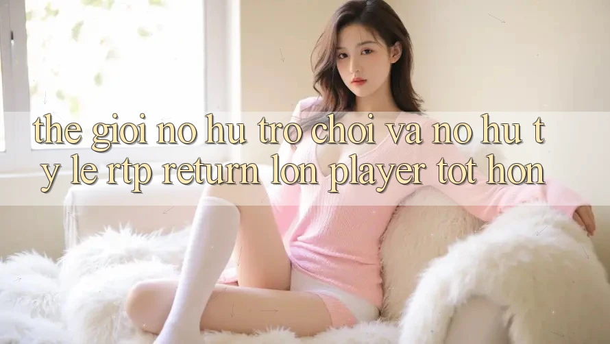 Thế Giới Nổ hũ Trò chơi Và Nổ Hũ: Tỷ Lệ RTP (Return lớn Player) Tốt hơn