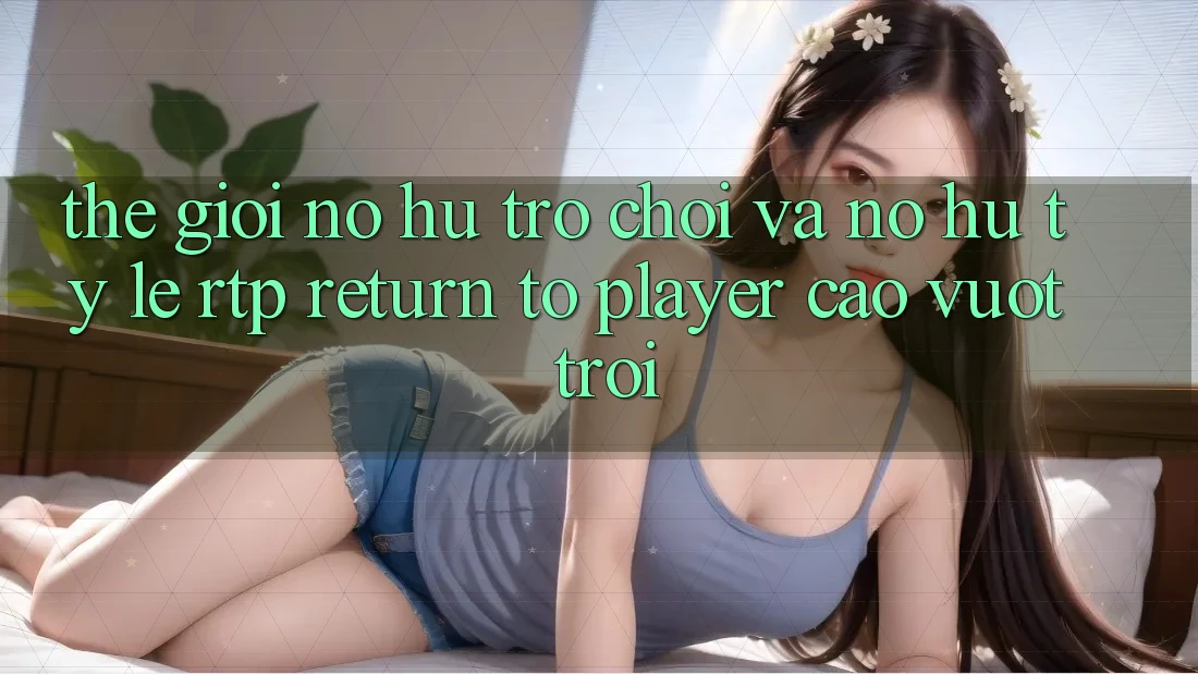 Thế Giới Nổ hũ Trò chơi Và Nổ Hũ: Tỷ Lệ RTP (Return to Player) Cao vượt trội