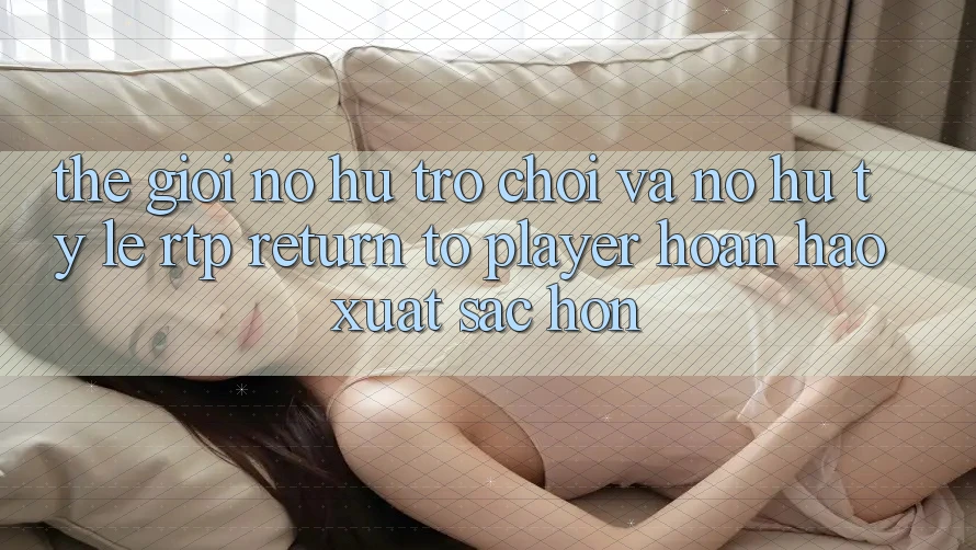Thế Giới Nổ hũ Trò chơi Và Nổ Hũ: Tỷ Lệ RTP (Return to Player) Hoàn hảo xuất sắc hơn