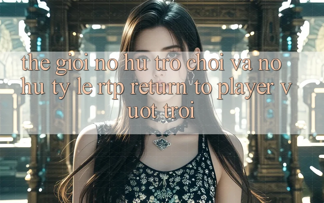 Thế Giới Nổ hũ Trò chơi Và Nổ Hũ: Tỷ Lệ RTP (Return to Player) Vượt Trội Thế Giới Nổ hũ Trò chơi Và Nổ Hũ: Tỷ Lệ RTP (Return to Player) Vượt Trội