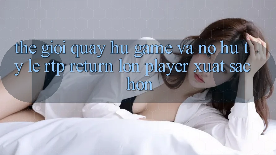 Thế Giới Quay hũ Game Và Nổ Hũ: Tỷ Lệ RTP (Return lớn Player) Xuất sắc hơn Thế Giới Quay hũ Game Và Nổ Hũ: Tỷ Lệ RTP (Return lớn Player) Xuất sắc hơn