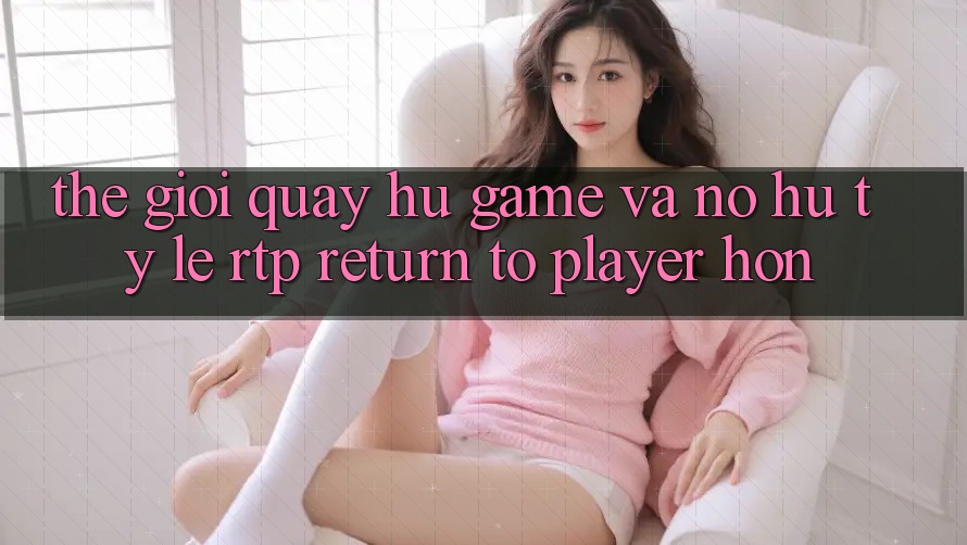 Thế Giới Quay hũ Game Và Nổ Hũ: Tỷ Lệ RTP (Return to Player) Hơn