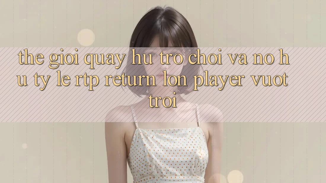 Thế Giới Quay hũ Trò chơi Và Nổ Hũ: Tỷ Lệ RTP (Return lớn Player) Vượt Trội
