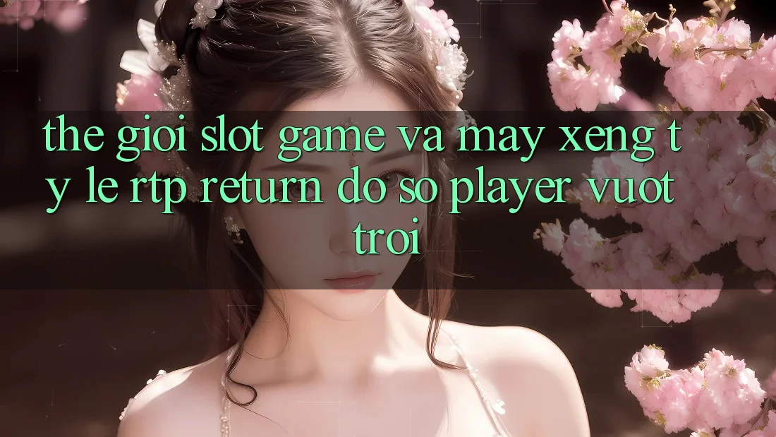 Thế Giới Slot Game Và Máy xèng: Tỷ Lệ RTP (Return đồ sộ Player) Vượt Trội