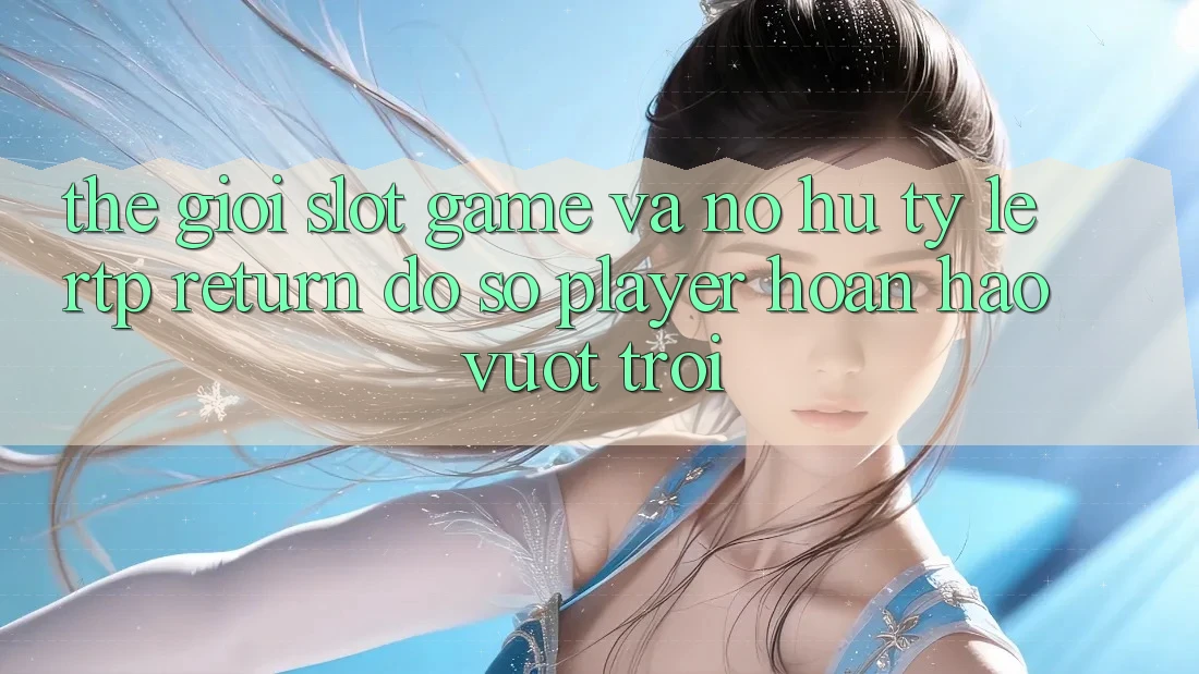 Thế Giới Slot Game Và Nổ Hũ: Tỷ Lệ RTP (Return đồ sộ Player) Hoàn hảo vượt trội