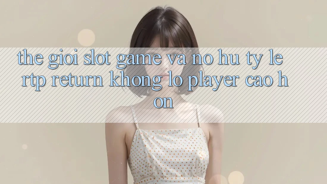 Thế Giới Slot Game Và Nổ Hũ: Tỷ Lệ RTP (Return khổng lồ Player) Cao hơn Thế Giới Slot Game Và Nổ Hũ: Tỷ Lệ RTP (Return khổng lồ Player) Cao hơn