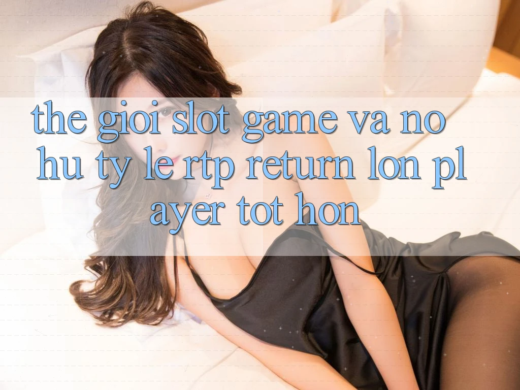 Thế Giới Slot Game Và Nổ Hũ: Tỷ Lệ RTP (Return lớn Player) Tốt hơn Thế Giới Slot Game Và Nổ Hũ: Tỷ Lệ RTP (Return lớn Player) Tốt hơn