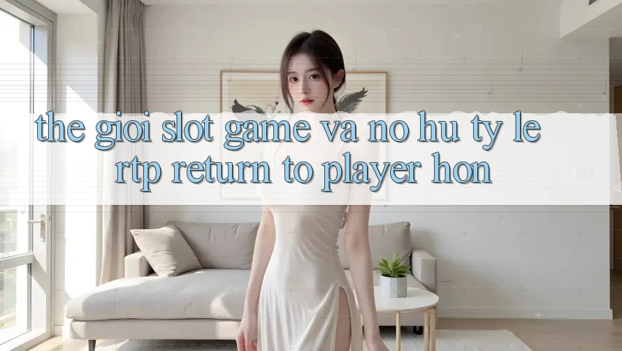 Thế Giới Slot Game Và Nổ Hũ: Tỷ Lệ RTP (Return to Player) Hơn