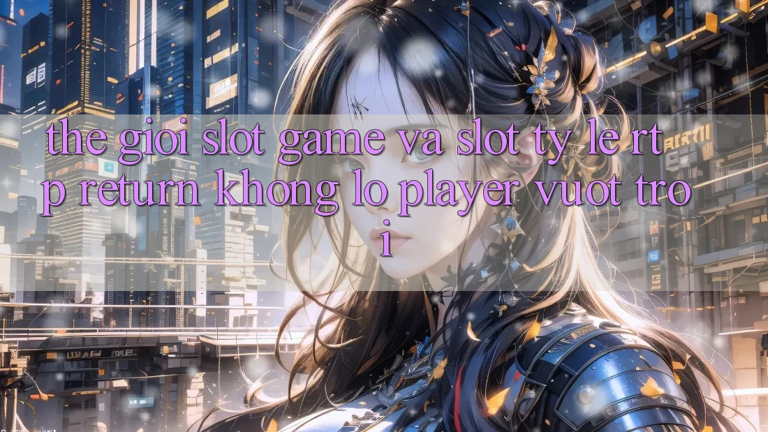 Thế Giới Slot Game Và Slot: Tỷ Lệ RTP (Return khổng lồ Player) Vượt Trội Thế Giới Slot Game Và Slot: Tỷ Lệ RTP (Return khổng lồ Player) Vượt Trội