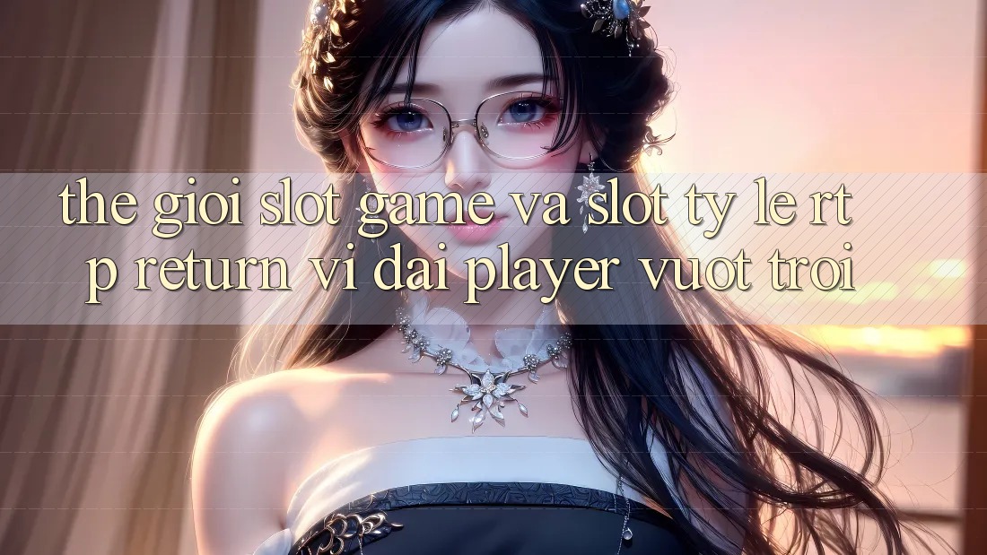 Thế Giới Slot Game Và Slot: Tỷ Lệ RTP (Return vĩ đại Player) Vượt Trội