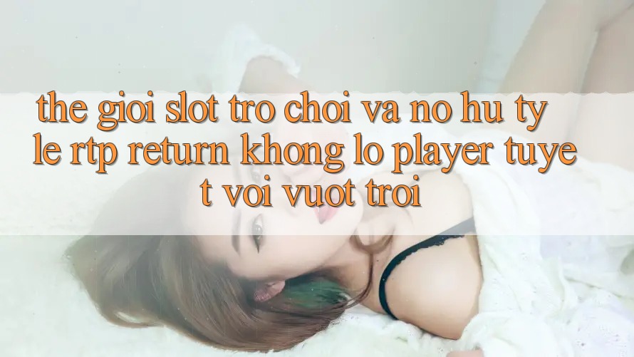 Thế Giới Slot Trò chơi Và Nổ Hũ: Tỷ Lệ RTP (Return khổng lồ Player) Tuyệt vời vượt trội