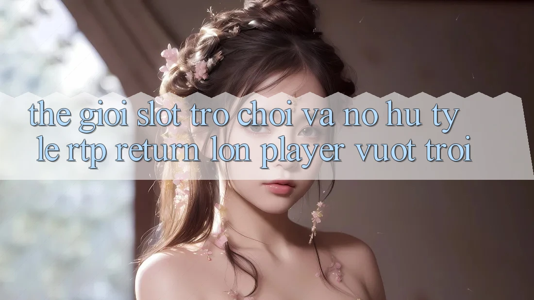 Thế Giới Slot Trò chơi Và Nổ Hũ: Tỷ Lệ RTP (Return lớn Player) Vượt Trội