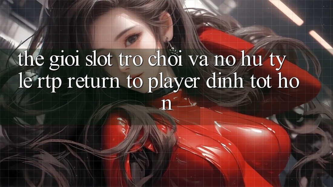 Thế Giới Slot Trò chơi Và Nổ Hũ: Tỷ Lệ RTP (Return to Player) Đỉnh tốt hơn