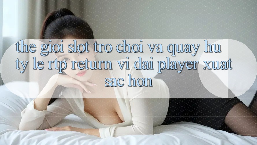 Thế Giới Slot Trò chơi Và Quay hũ: Tỷ Lệ RTP (Return vĩ đại Player) Xuất sắc hơn