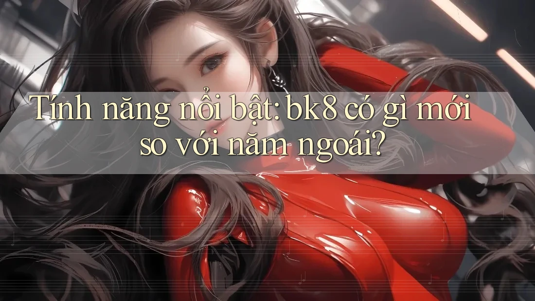 Tính năng nổi bật: bk8 có gì mới so với năm ngoái?