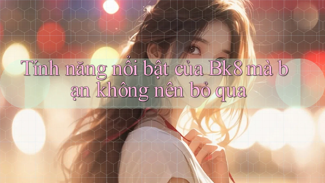 Tính năng nổi bật của Bk8 mà bạn không nên bỏ qua Tính năng nổi bật của Bk8 mà bạn không nên bỏ qua
