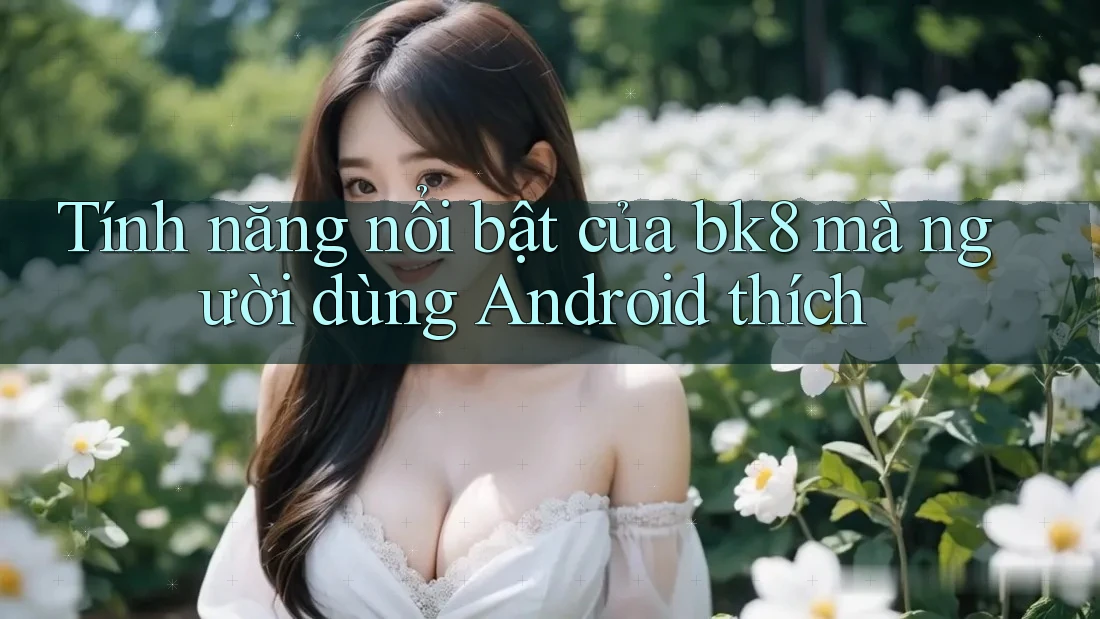 Tính năng nổi bật của bk8 mà người dùng Android thích