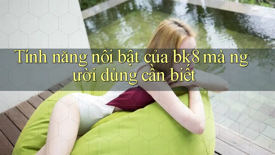 Tính năng nổi bật của bk8 mà người dùng cần biết