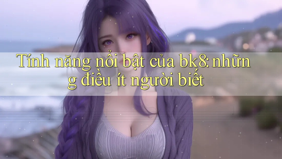 Tính năng nổi bật của bk8: những điều ít người biết Tính năng nổi bật của bk8: những điều ít người biết