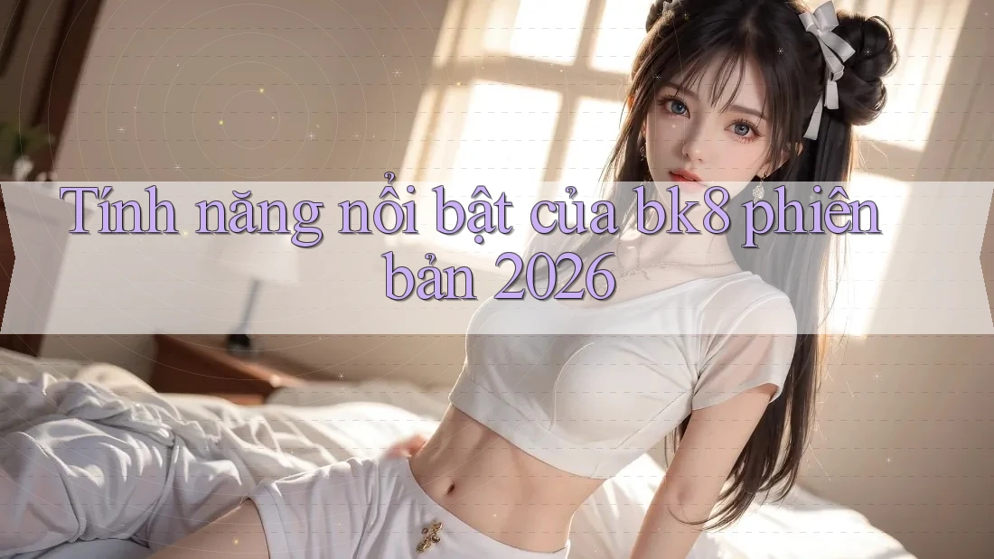 Tính năng nổi bật của bk8 phiên bản 2026 Tính năng nổi bật của bk8 phiên bản 2026